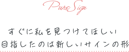 すぐに私を見つけてほしい 目指したのは新しいサインの形