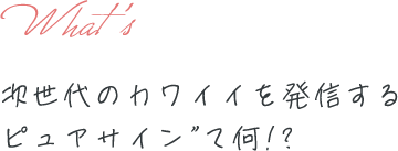 次世代のカワイイを発信するピュアサイン”て何!?
